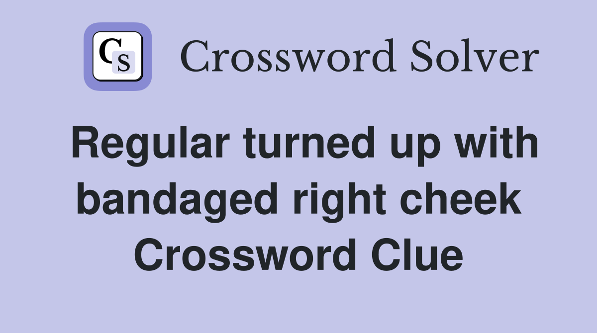 Regular turned up with bandaged right cheek Crossword Clue