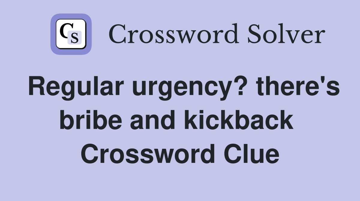 Regular urgency? there's bribe and kickback  Crossword Clue