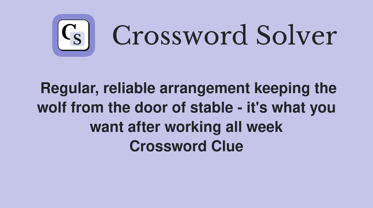Regular, reliable arrangement keeping the wolf from the door of stable - it's what you want after working all week Crossword Clue