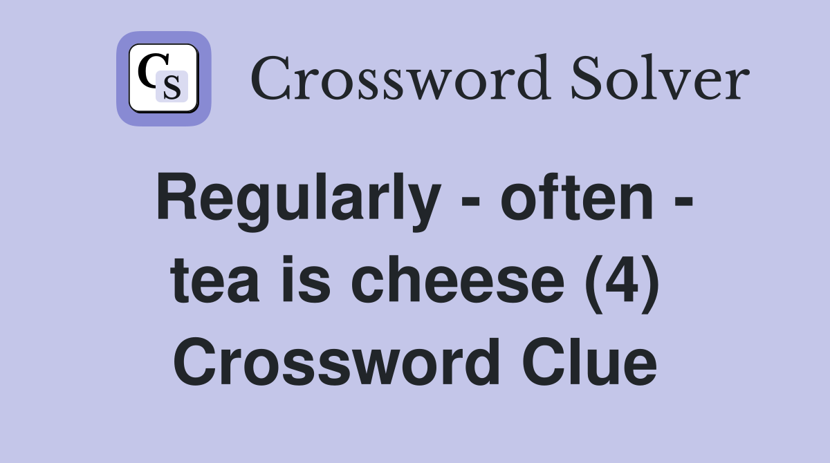 Regularly - often - tea is cheese (4) Crossword Clue
