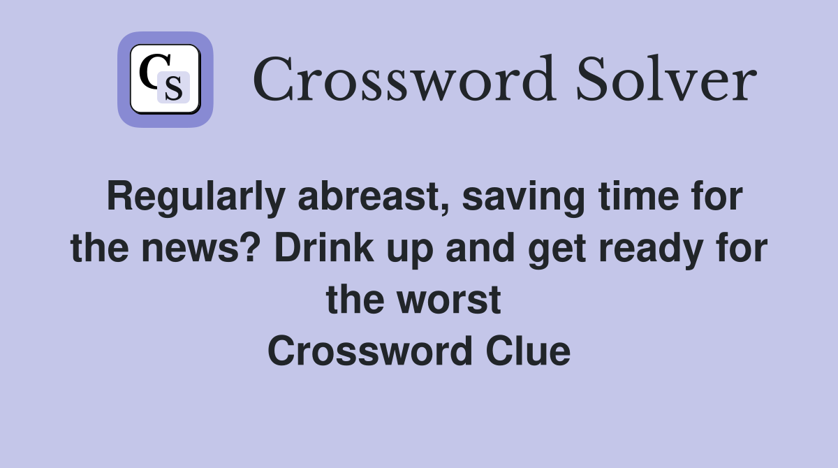 Regularly abreast, saving time for the news? Drink up and get ready for the worst  Crossword Clue