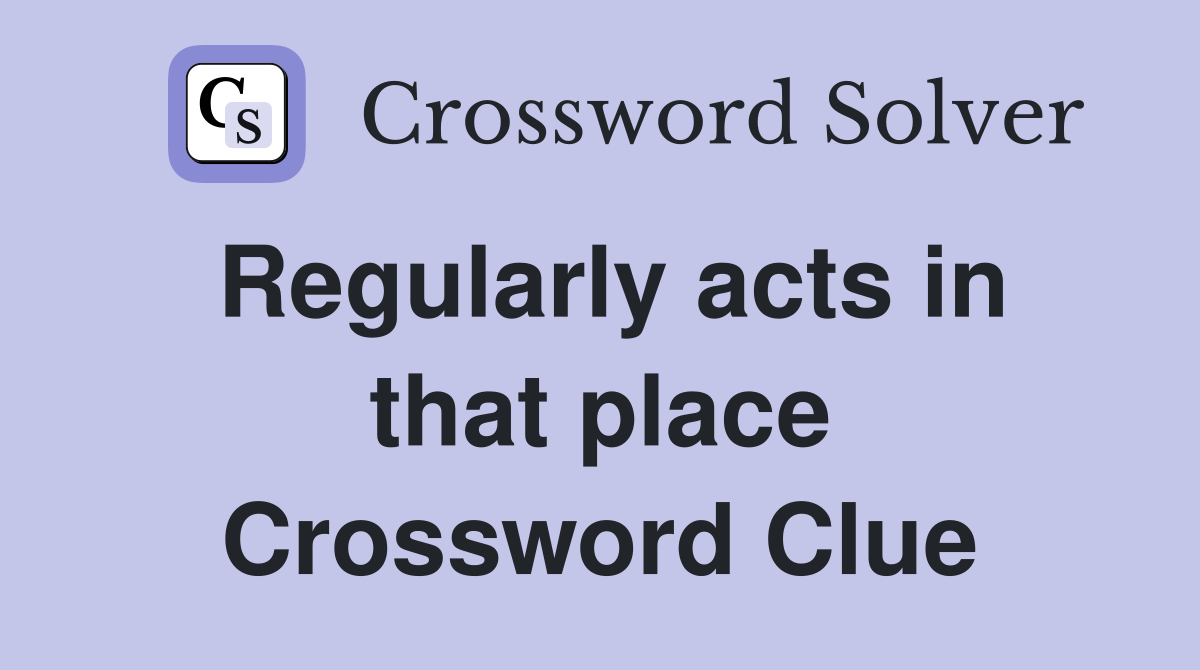 Regularly acts in that place Crossword Clue