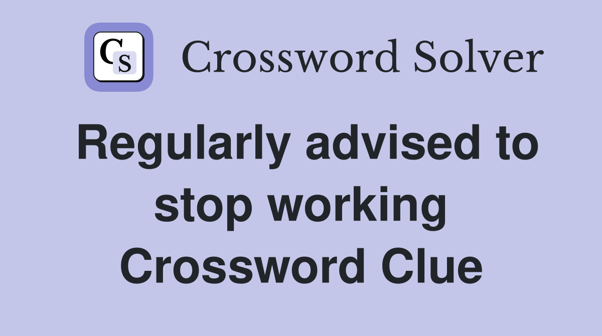Regularly advised to stop working Crossword Clue