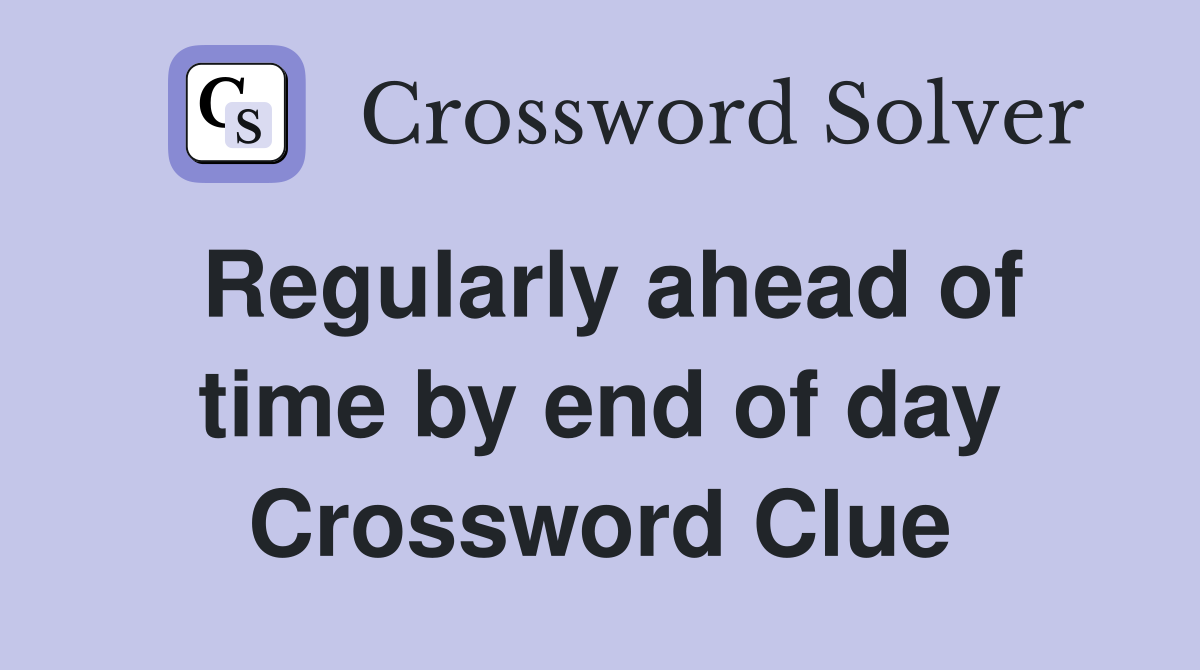 Regularly ahead of time by end of day Crossword Clue