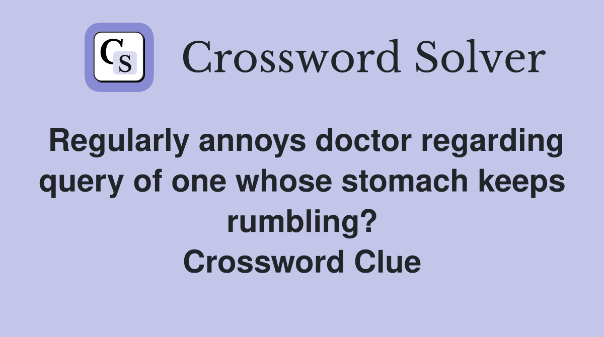 Regularly annoys doctor regarding query of one whose stomach keeps rumbling? Crossword Clue