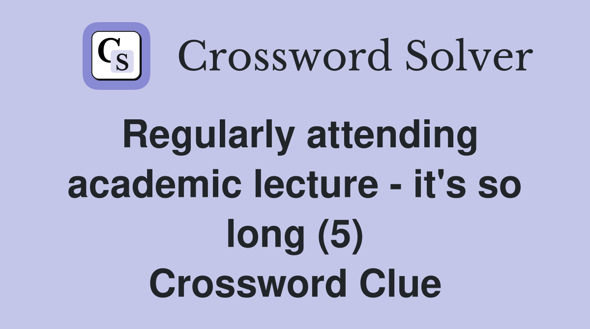 Regularly attending academic lecture - it's so long (5) Crossword Clue