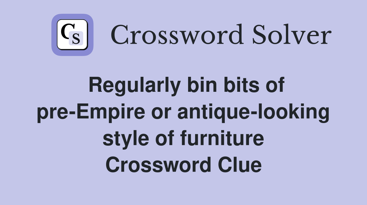 Regularly bin bits of pre-Empire or antique-looking style of furniture Crossword Clue