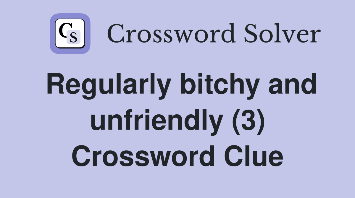 Regularly bitchy and unfriendly (3) Crossword Clue