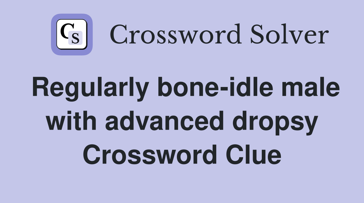 Regularly bone-idle male with advanced dropsy Crossword Clue