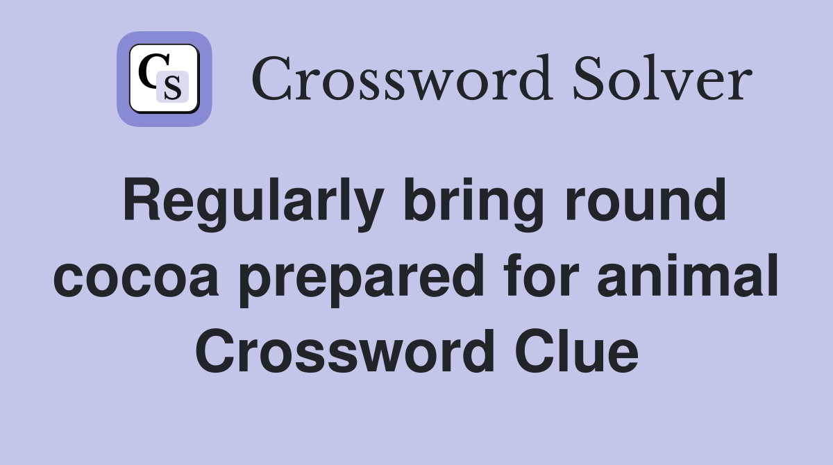 Regularly bring round cocoa prepared for animal Crossword Clue