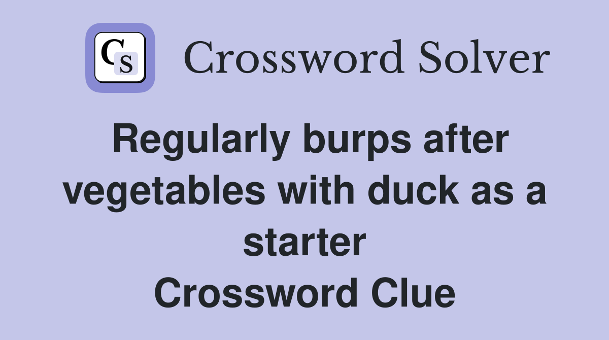 Regularly burps after vegetables with duck as a starter Crossword Clue