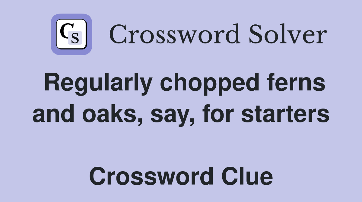 Regularly chopped ferns and oaks, say, for starters  Crossword Clue