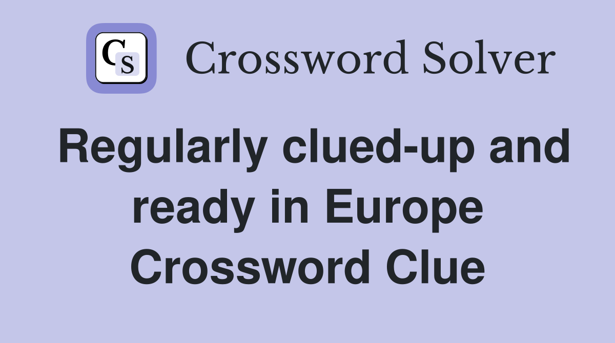Regularly clued-up and ready in Europe Crossword Clue