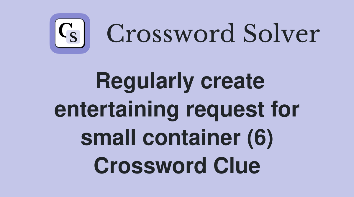 Regularly create entertaining request for small container (6) Crossword Clue
