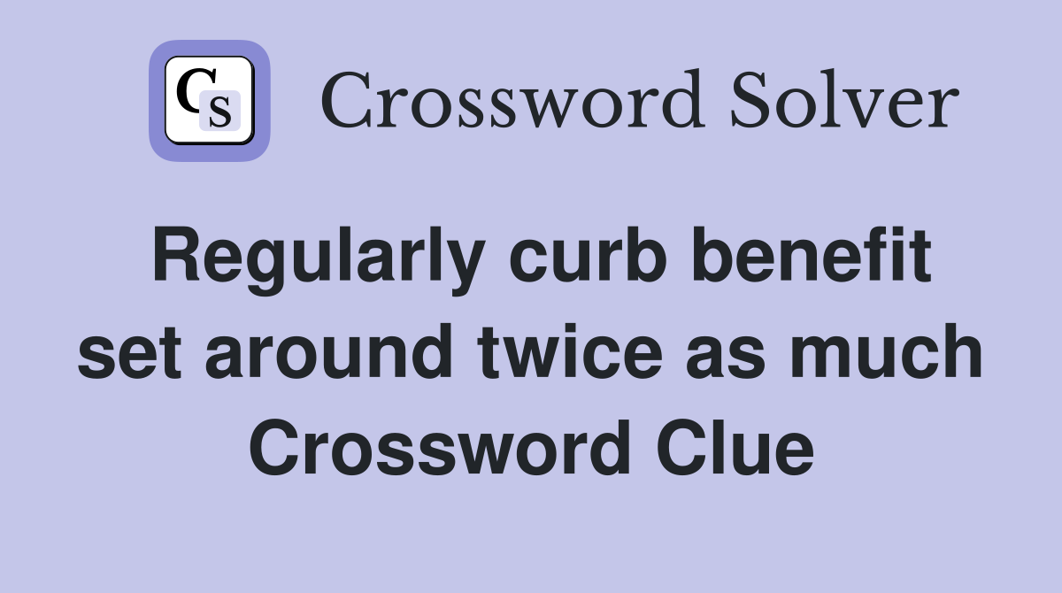 Regularly curb benefit set around twice as much Crossword Clue