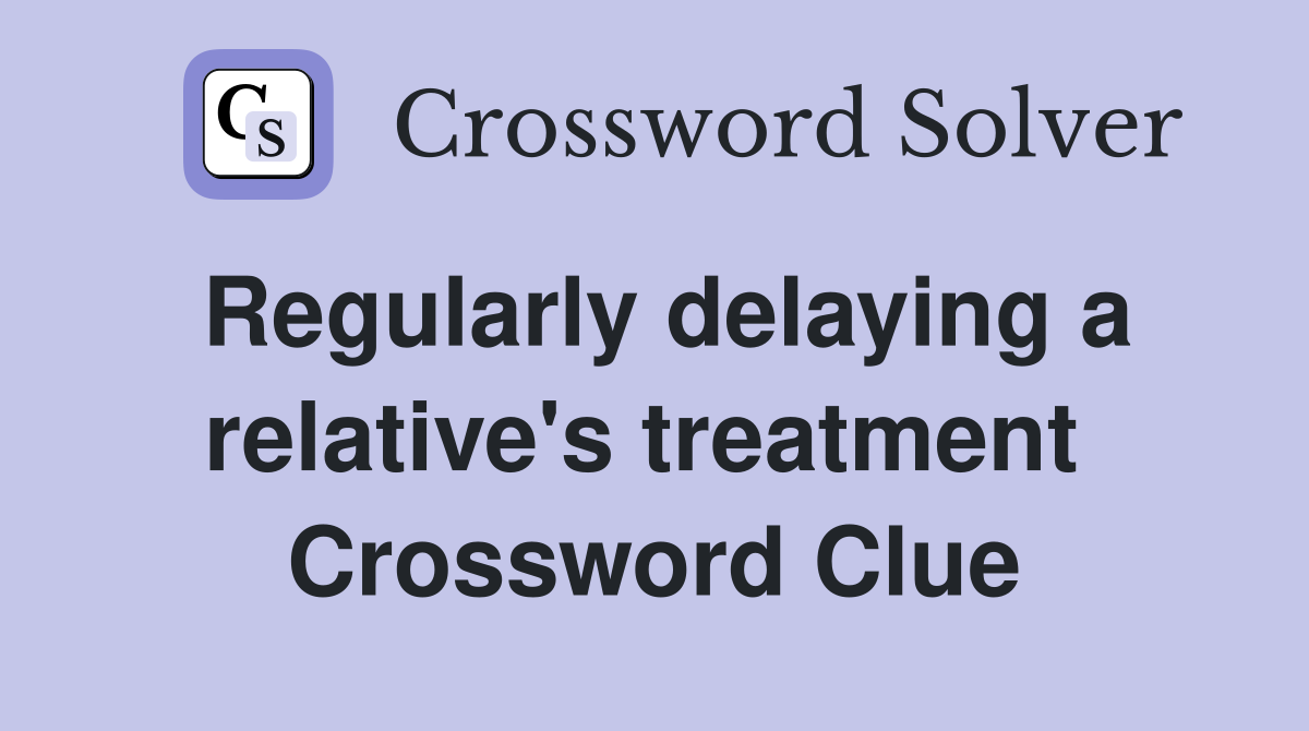 Regularly delaying a relative's treatment  Crossword Clue