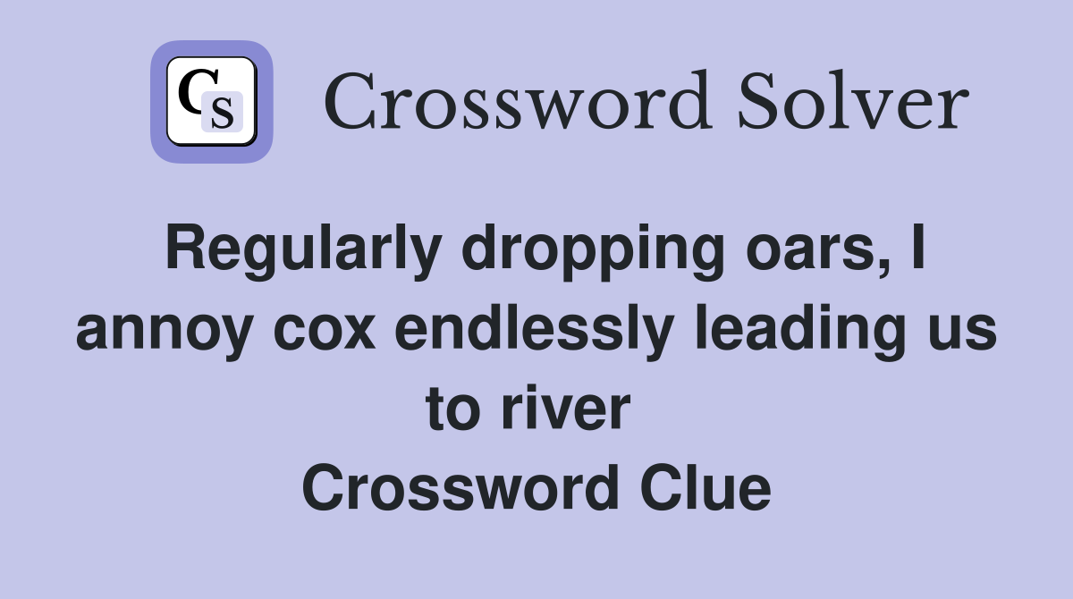Regularly dropping oars, I annoy cox endlessly leading us to river  Crossword Clue