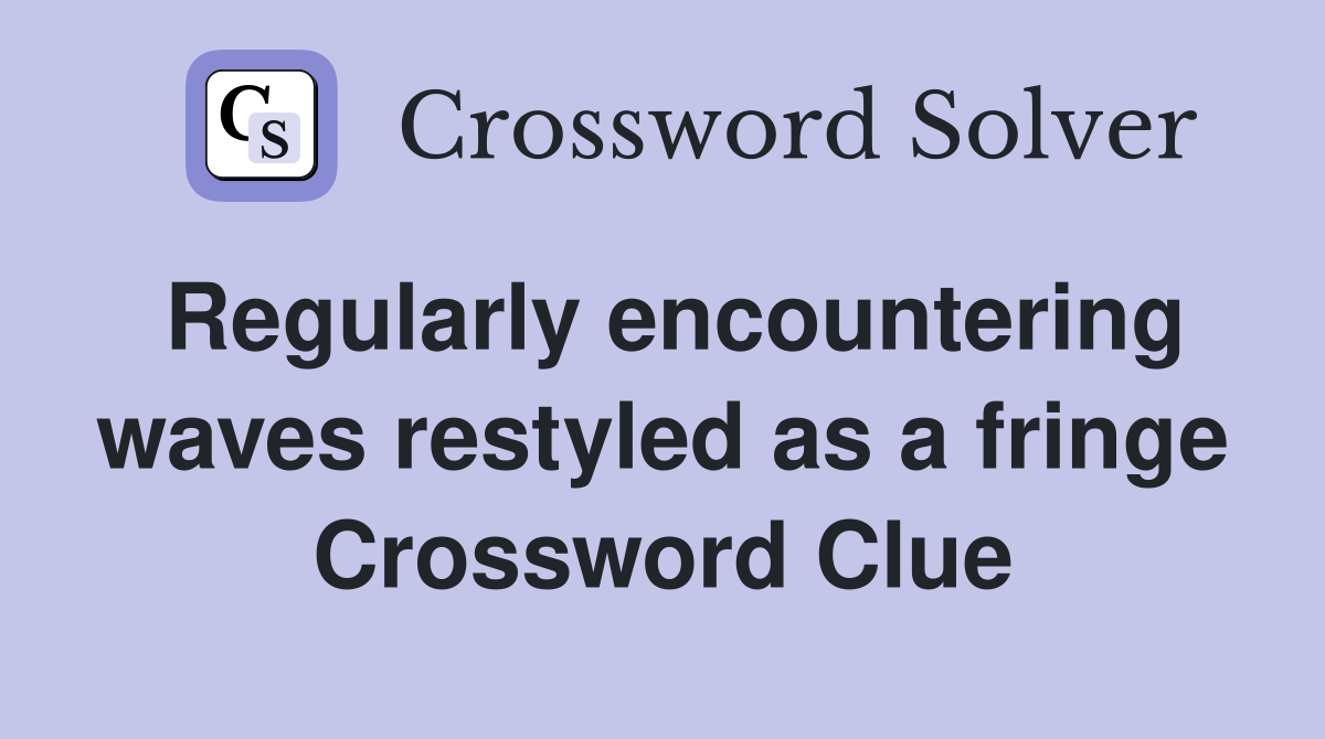 Regularly encountering waves restyled as a fringe Crossword Clue