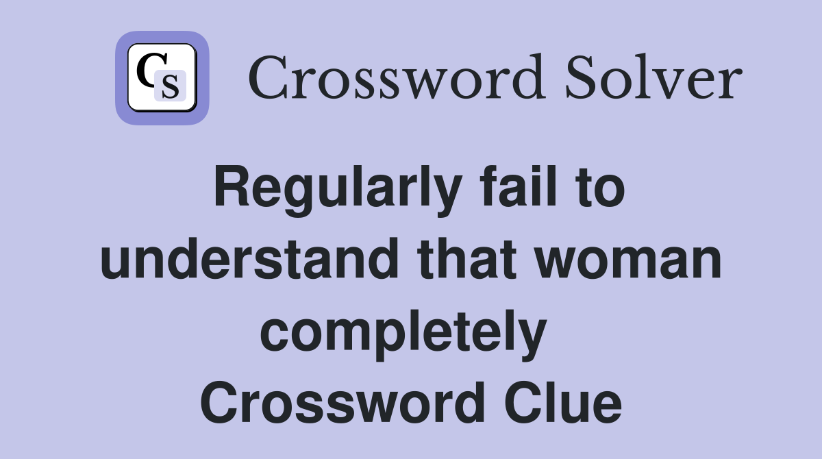 Regularly fail to understand that woman completely  Crossword Clue