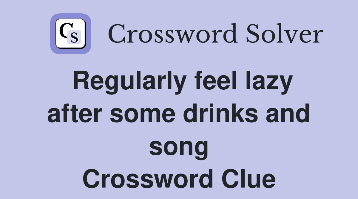Regularly feel lazy after some drinks and song Crossword Clue