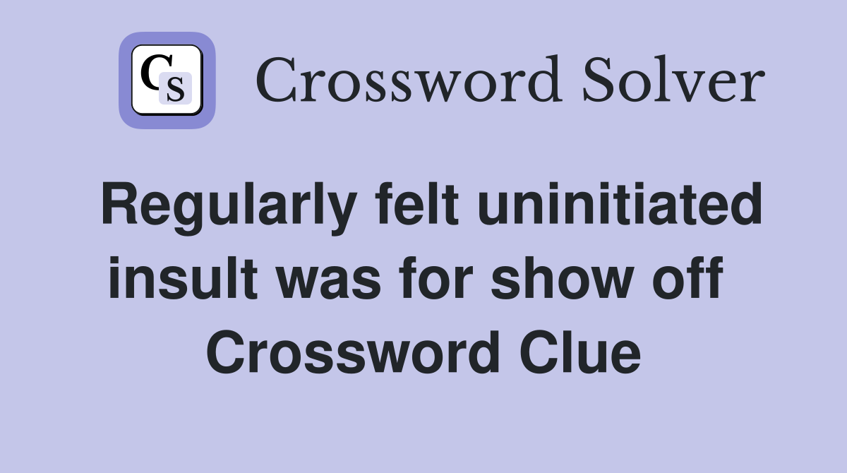 Regularly felt uninitiated insult was for show off  Crossword Clue
