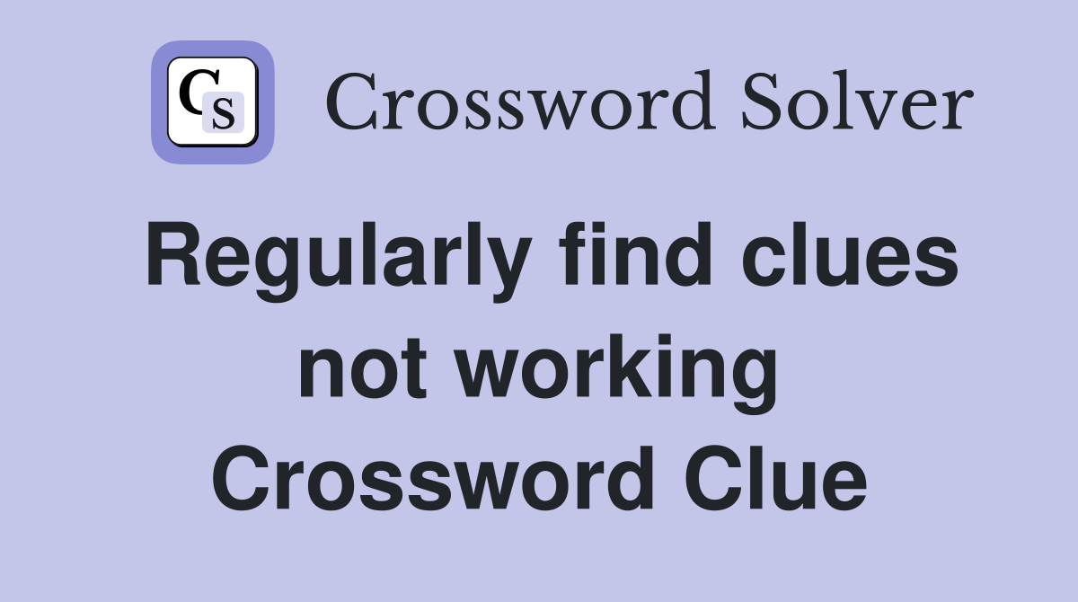 Regularly find clues not working Crossword Clue