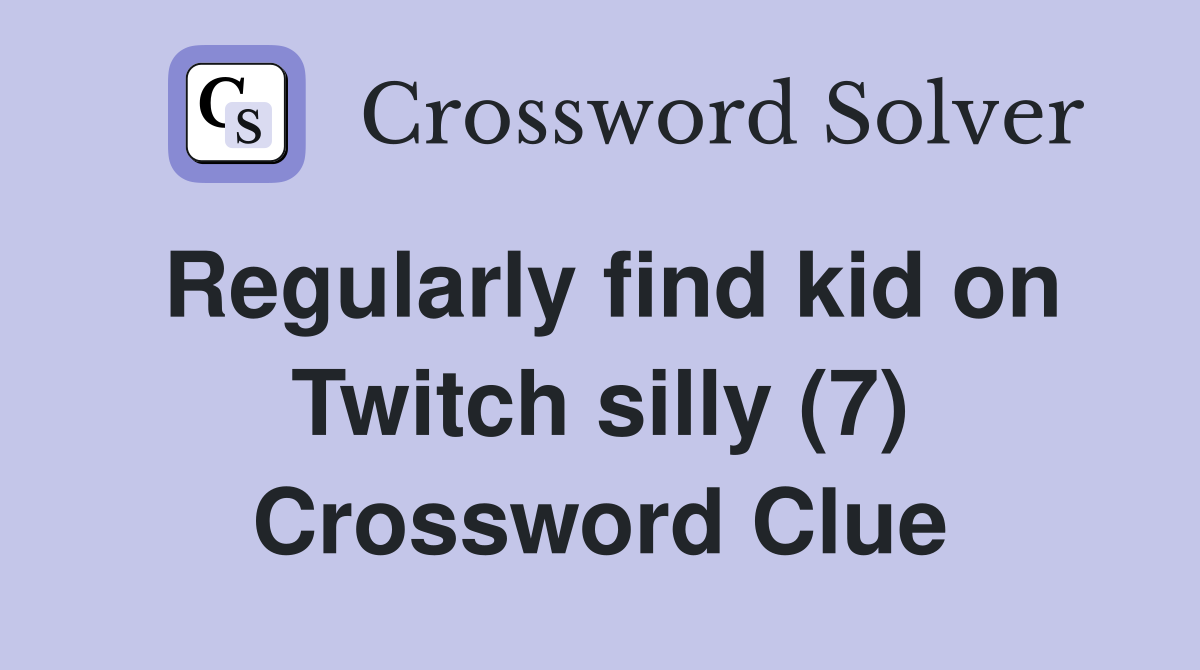 Regularly find kid on Twitch silly (7) Crossword Clue
