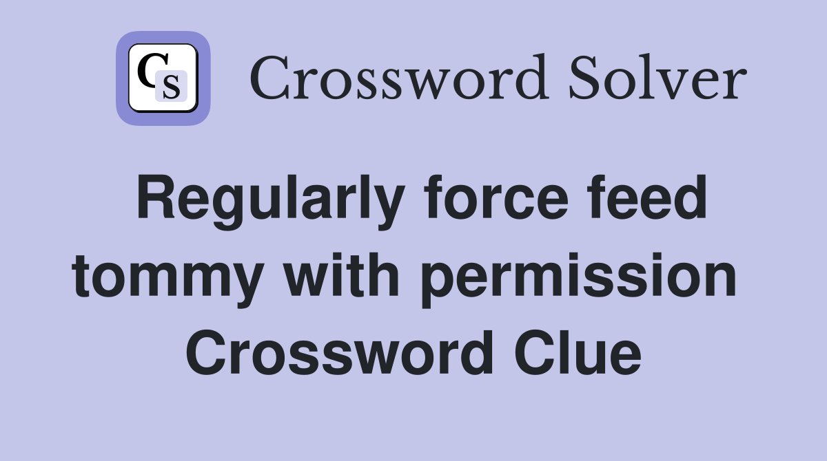 Regularly force feed tommy with permission  Crossword Clue