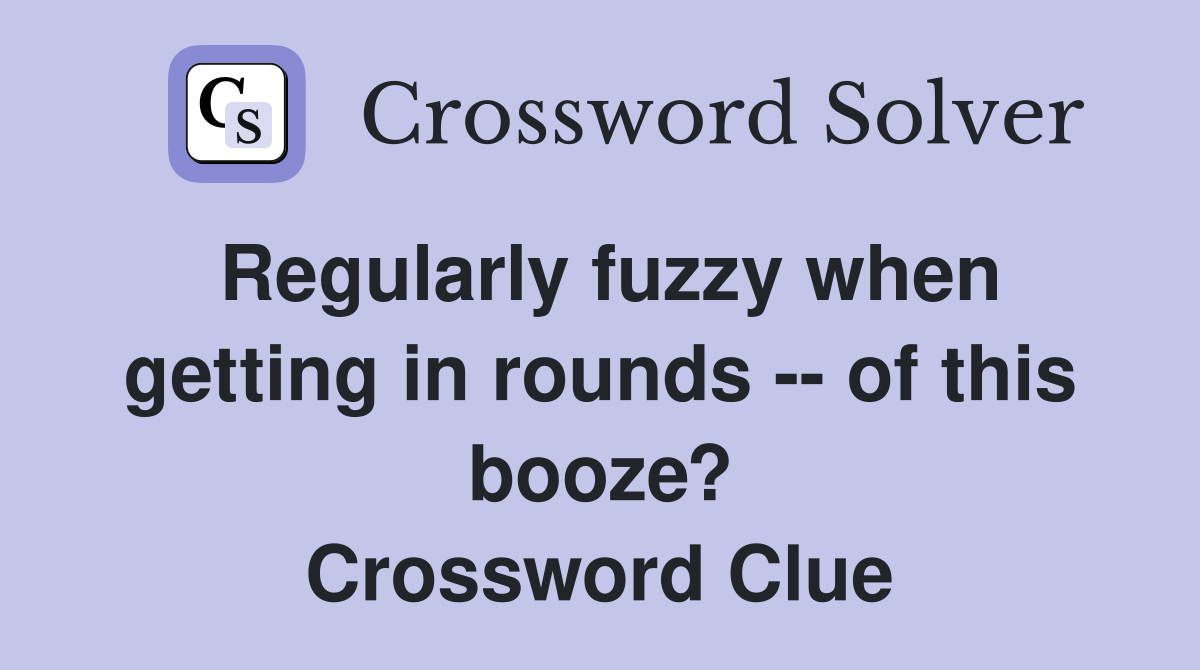Regularly fuzzy when getting in rounds -- of this booze? Crossword Clue