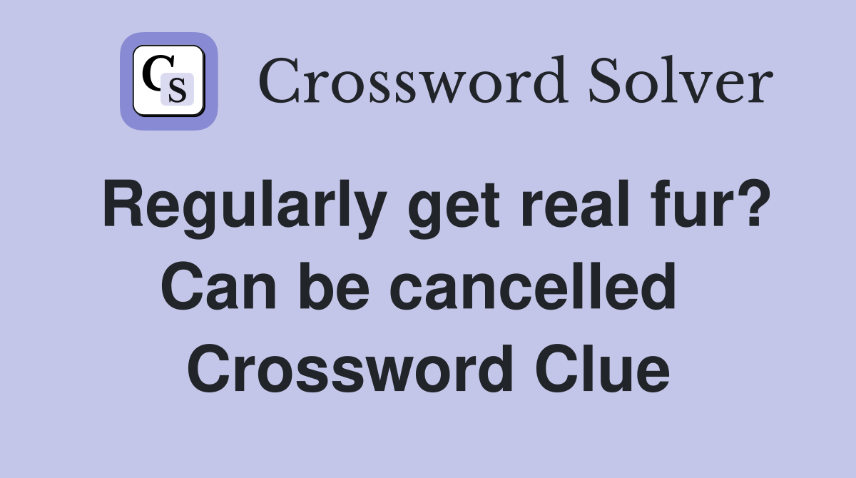Regularly get real fur? Can be cancelled  Crossword Clue