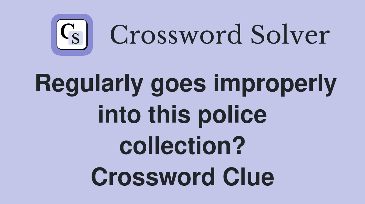 Regularly goes improperly into this police collection? Crossword Clue