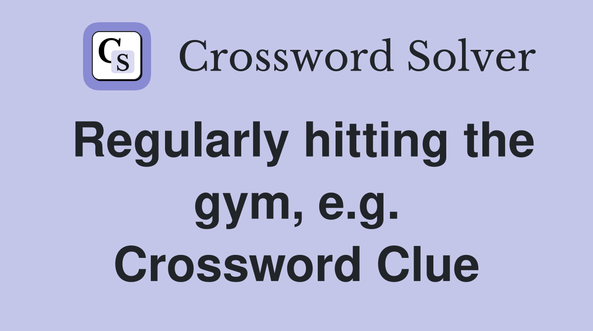 Regularly hitting the gym, e.g. Crossword Clue