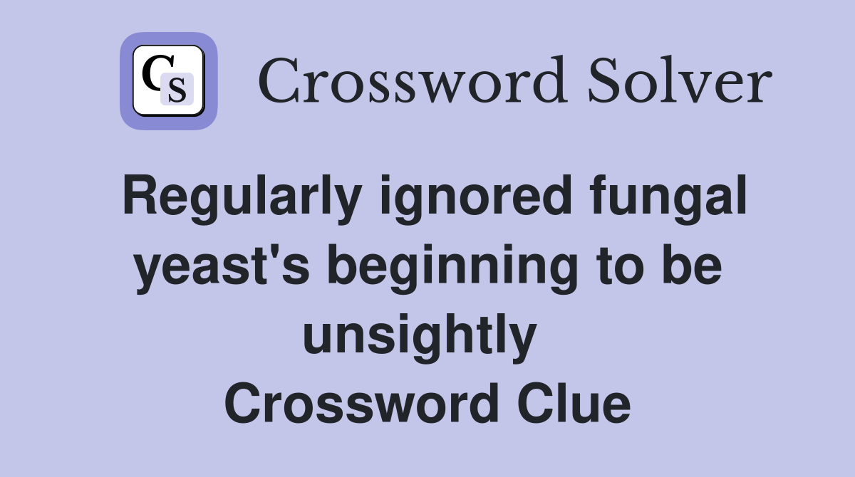 Regularly ignored fungal yeast's beginning to be unsightly  Crossword Clue