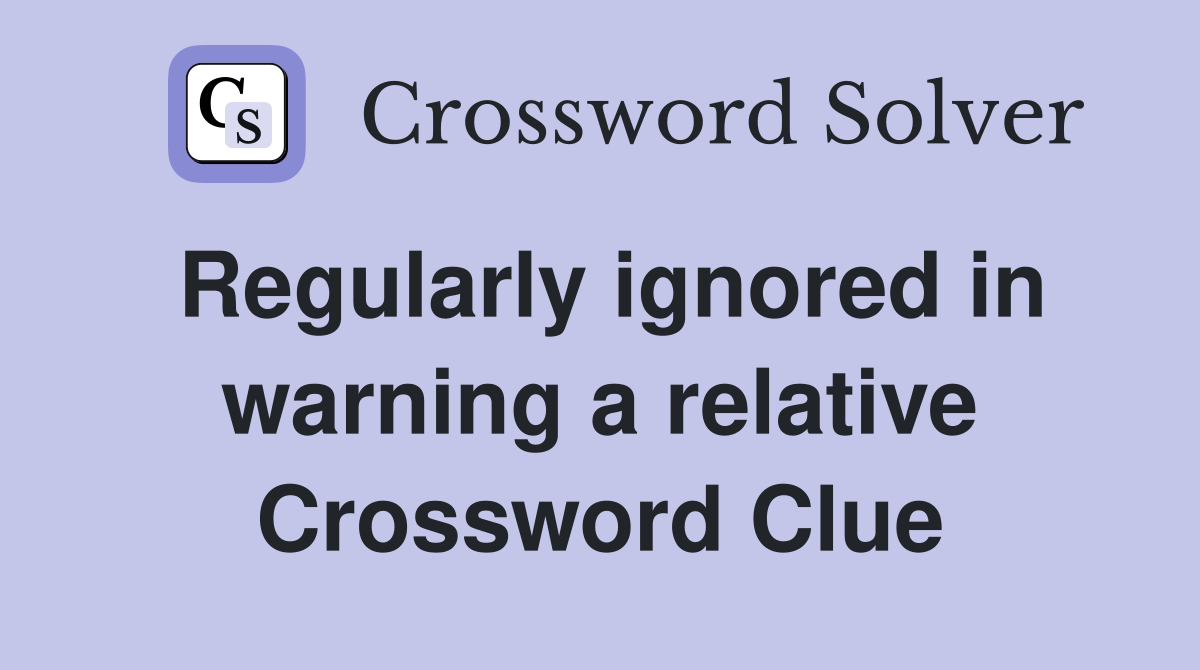 Regularly ignored in warning a relative Crossword Clue