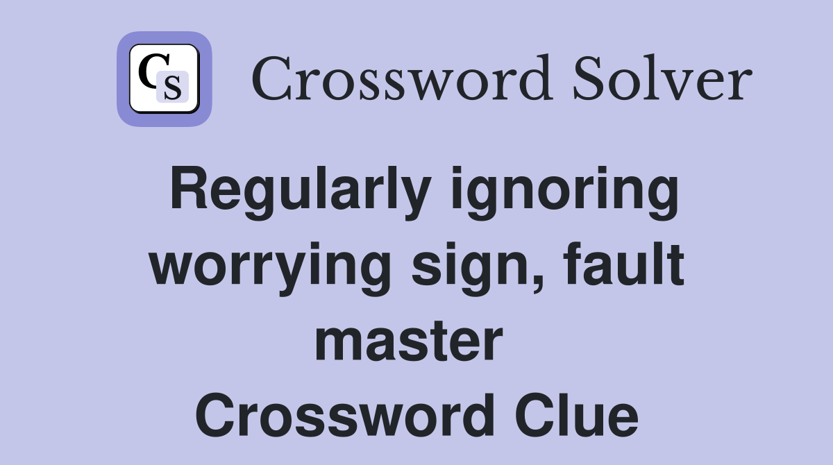 Regularly ignoring worrying sign, fault master  Crossword Clue