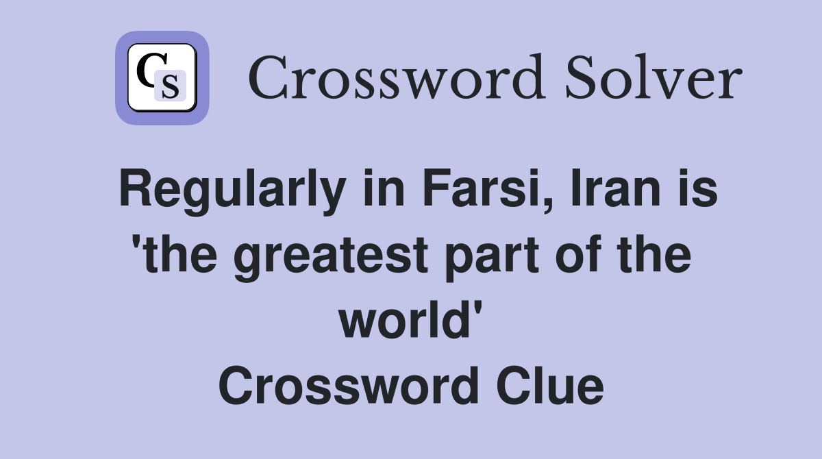 Regularly in Farsi, Iran is 'the greatest part of the world' Crossword Clue