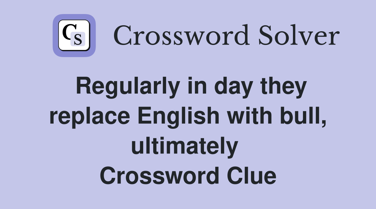 Regularly in day they replace English with bull, ultimately  Crossword Clue
