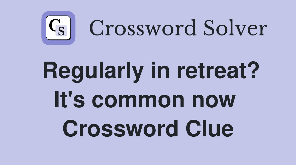 Regularly in retreat? It's common now  Crossword Clue