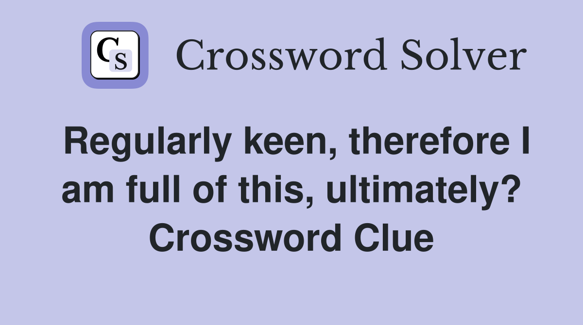 Regularly keen, therefore I am full of this, ultimately? Crossword Clue