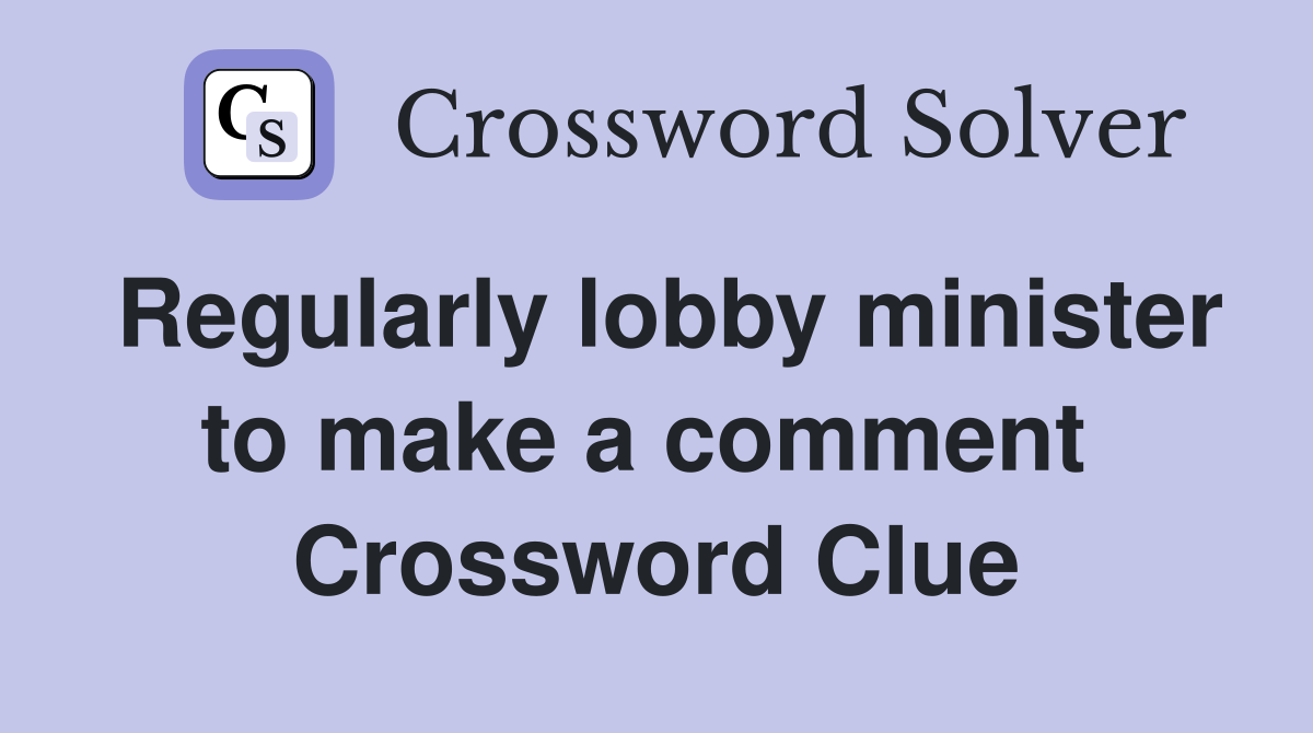Regularly lobby minister to make a comment  Crossword Clue
