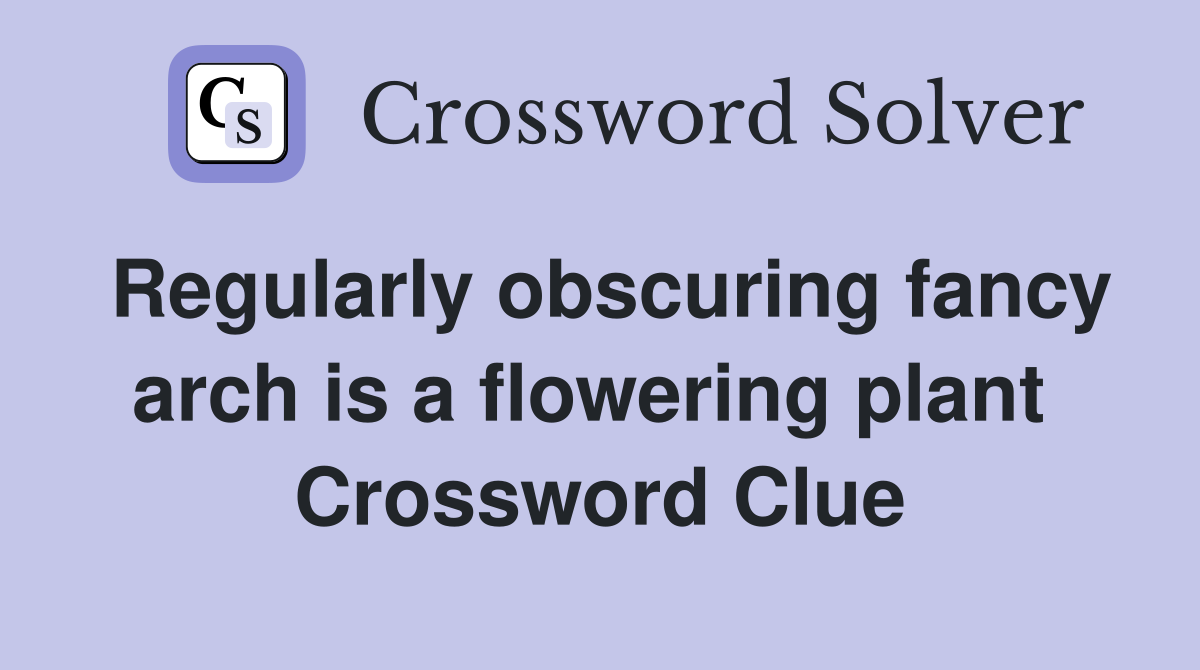Regularly obscuring fancy arch is a flowering plant  Crossword Clue