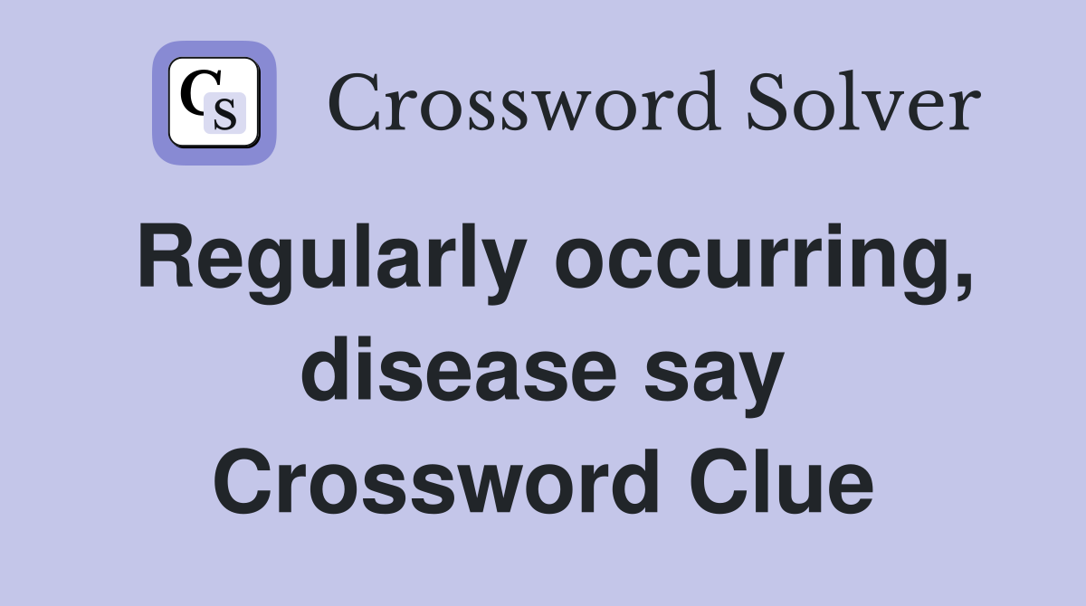 Regularly occurring, disease say Crossword Clue