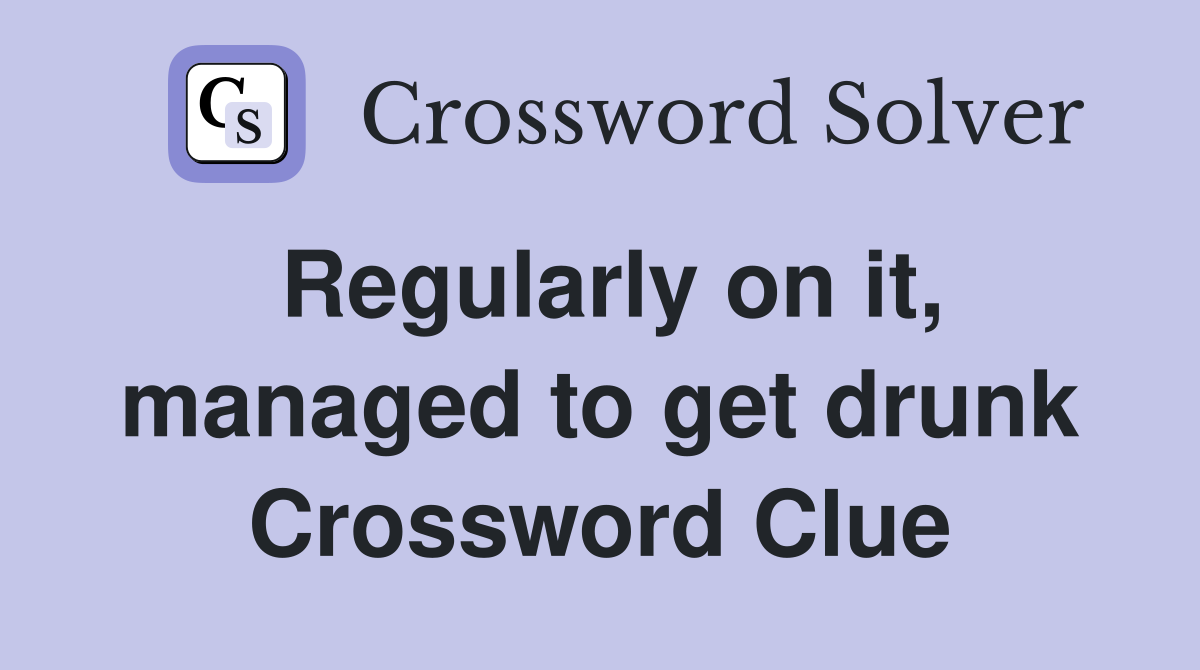 Regularly on it, managed to get drunk Crossword Clue