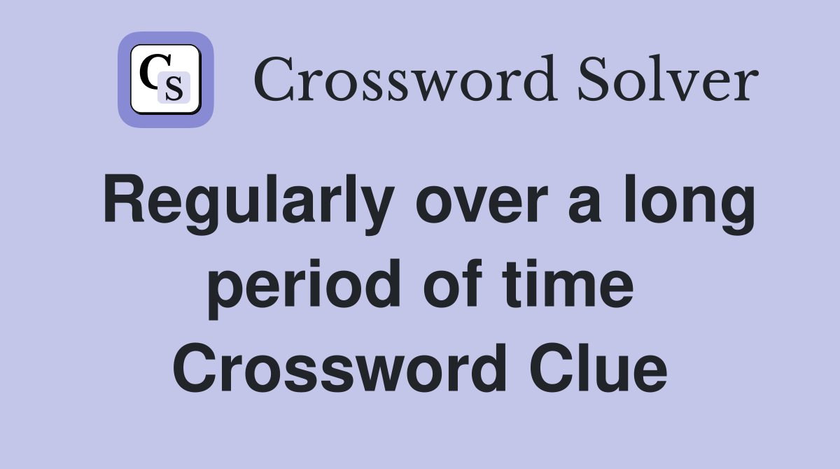 Regularly over a long period of time Crossword Clue