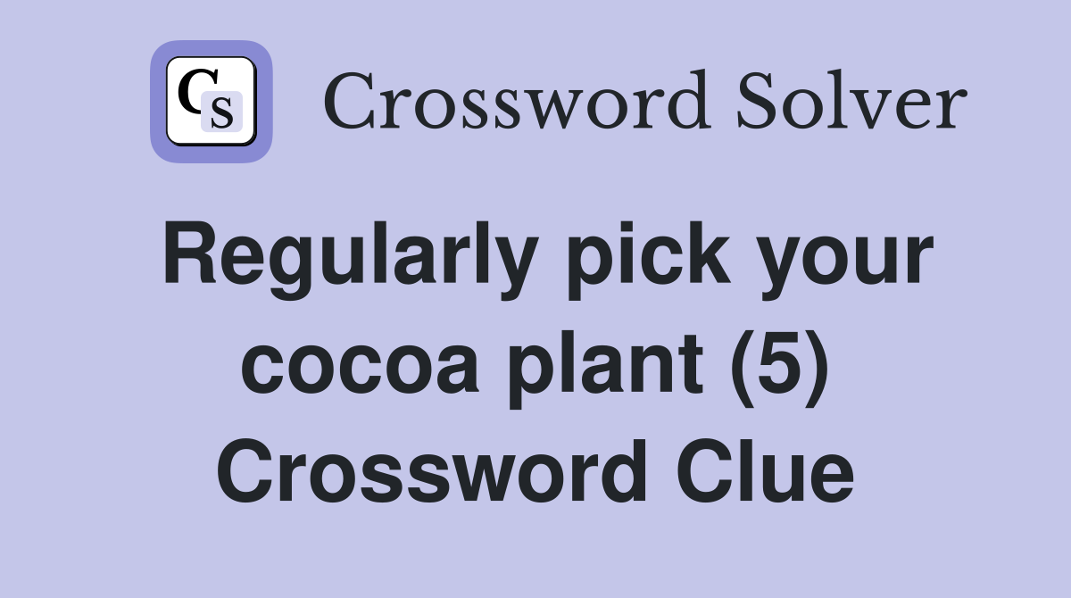 Regularly pick your cocoa plant (5) Crossword Clue