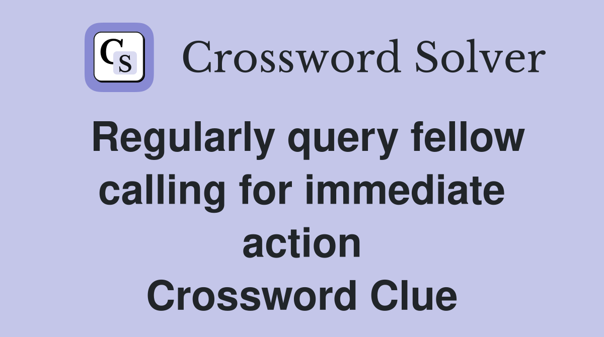 Regularly query fellow calling for immediate action Crossword Clue