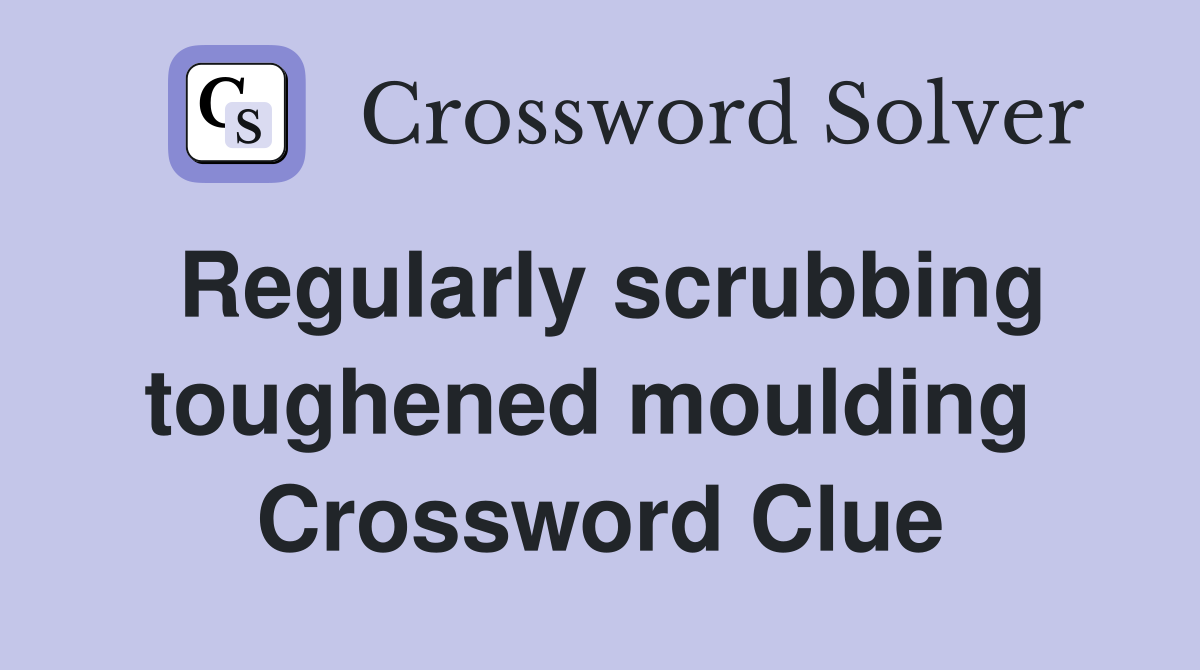 Regularly scrubbing toughened moulding  Crossword Clue