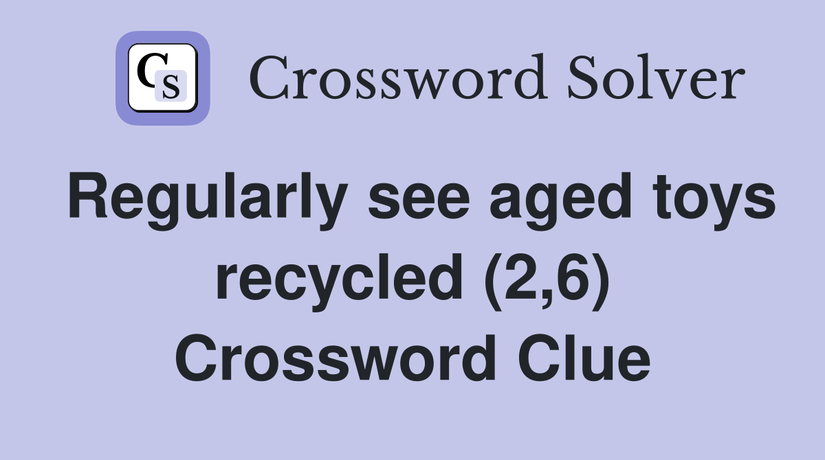 Regularly see aged toys recycled (2,6) Crossword Clue