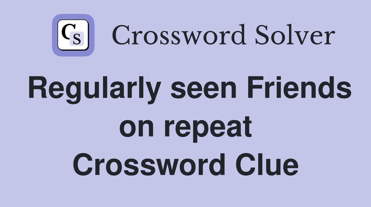 Regularly seen Friends on repeat Crossword Clue