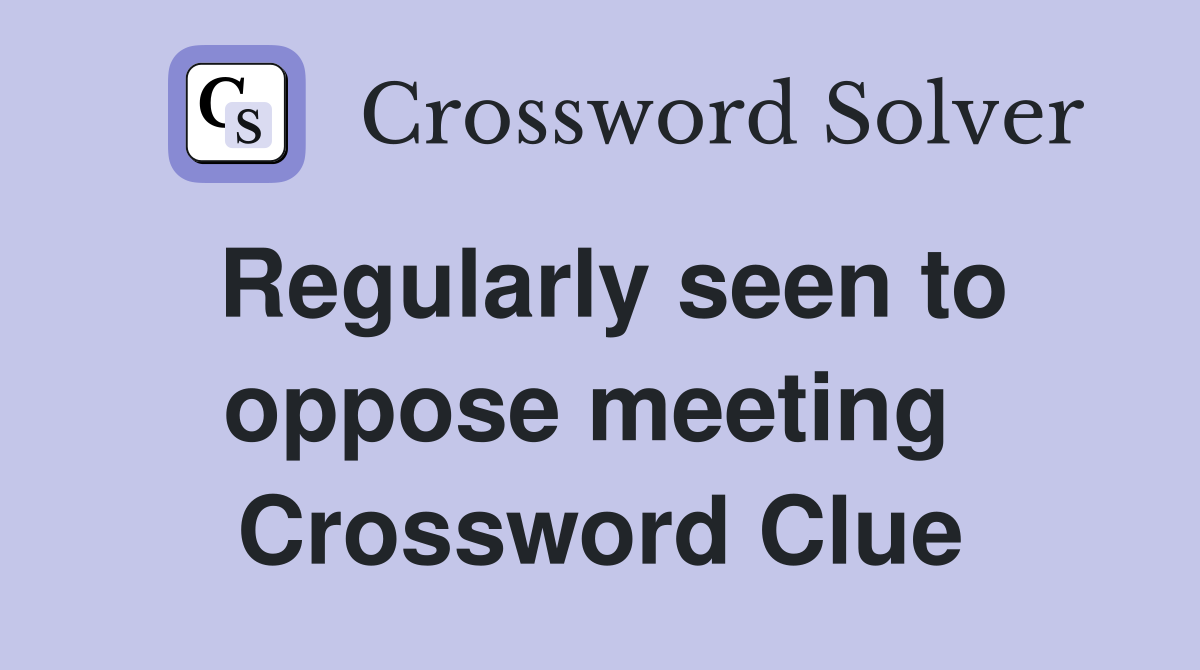 Regularly seen to oppose meeting  Crossword Clue
